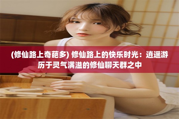 (修仙路上奇葩多) 修仙路上的快乐时光：逍遥游历于灵气满溢的修仙聊天群之中