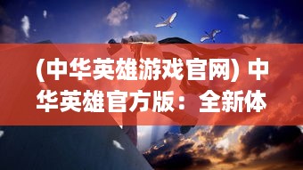 (中华英雄游戏官网) 中华英雄官方版：全新体验传统武侠世界的紧张刺激与激情对决