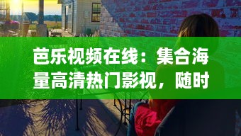 芭乐视频在线：集合海量高清热门影视，随时随地享受畅快观影体验