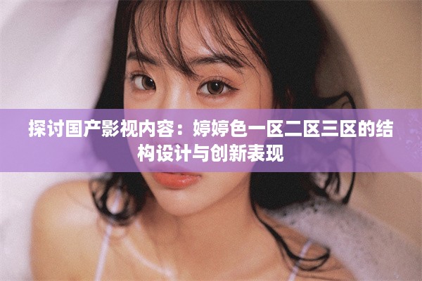 探讨国产影视内容：婷婷色一区二区三区的结构设计与创新表现