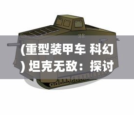 (重型装甲车 科幻) 坦克无敌：探讨现代战争中重型装甲车辆的威力与策略运用