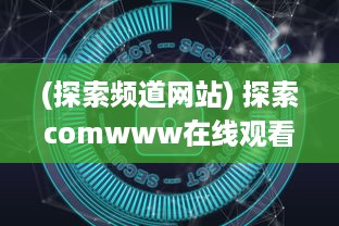 (探索频道网站) 探索comwww在线观看免费软件：全方位解析影视观看新体验