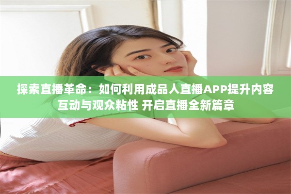 探索直播革命：如何利用成品人直播APP提升内容互动与观众粘性 开启直播全新篇章