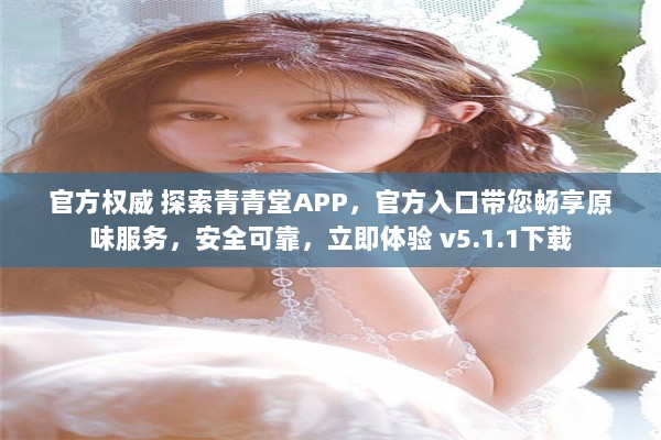 官方权威 探索青青堂APP，官方入口带您畅享原味服务，安全可靠，立即体验 v5.1.1下载