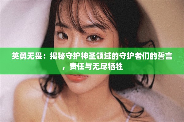 英勇无畏：揭秘守护神圣领域的守护者们的誓言，责任与无尽牺牲