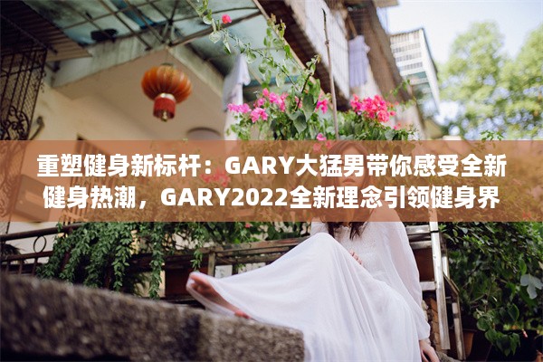 重塑健身新标杆：GARY大猛男带你感受全新健身热潮，GARY2022全新理念引领健身界未来趋势 v1.1.9下载