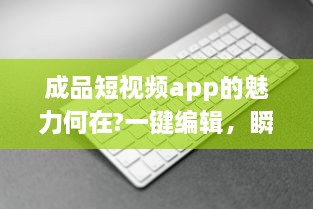 成品短视频app的魅力何在?一键编辑，瞬间高光分享!掌握关键要点，解锁更多精彩内容。 v9.7.1下载