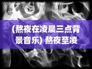 (熬夜在凌晨三点背景音乐) 熬夜至凌晨三点观看的视频:深夜故事分享与心灵触动的启示