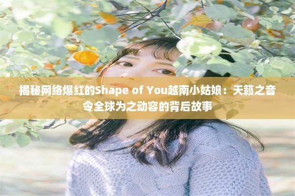 揭秘网络爆红的Shape of You越南小姑娘：天籁之音令全球为之动容的背后故事