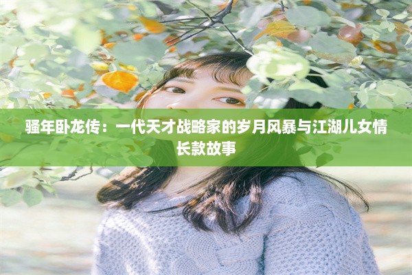 骚年卧龙传：一代天才战略家的岁月风暴与江湖儿女情长款故事