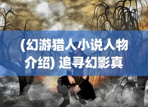 (幻游猎人小说人物介绍) 追寻幻影真相：揭秘异界生物--幻游猎人 全球独家探险记