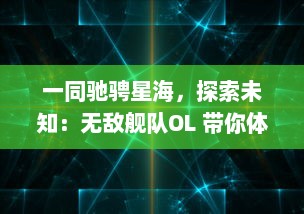 一同驰骋星海，探索未知：无敌舰队OL 带你体验独一无二的太空战舰冒险