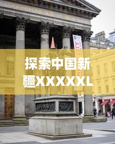 探索中国新疆XXXXXL19：从历史深处的华美瑰宝到现代快速发展的创新前沿