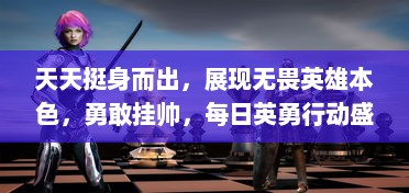 天天挺身而出，展现无畏英雄本色，勇敢挂帅，每日英勇行动盛况揭秘