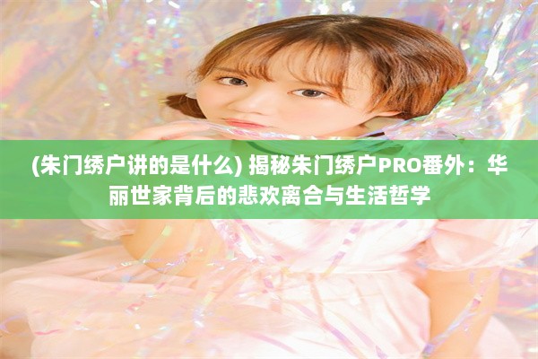 (朱门绣户讲的是什么) 揭秘朱门绣户PRO番外：华丽世家背后的悲欢离合与生活哲学