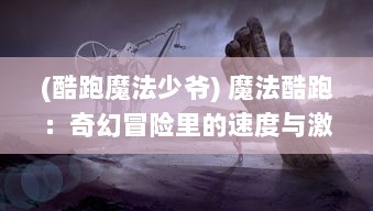 (酷跑魔法少爷) 魔法酷跑：奇幻冒险里的速度与激情，魔法世界的极致奔跑挑战