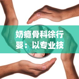 奶瘾骨科徐行婴：以专业技术赢取信任，守护宝宝们的健康与快乐生活