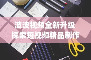 波波视频全新升级 探索短视频精品制作之秘，解锁无限创意潜能。 v1.1.4下载