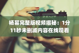 杨幂完整版视频揭秘：1分11秒未删减内容在线观看，透露真实魅力