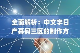 全面解析：中文字日产幕码三区的制作方法、技巧与应用实践大全