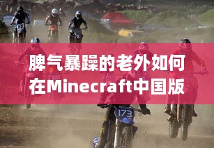 脾气暴躁的老外如何在Minecraft中国版中寻找乐趣：挑战与探索的全新旅程 v4.4.2下载