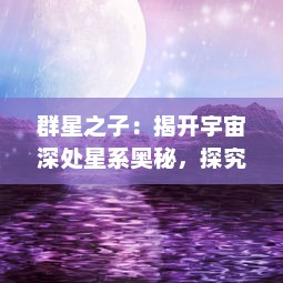 群星之子：揭开宇宙深处星系奥秘，探究星辰大海中人类的生存与未来