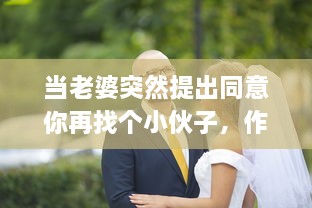 当老婆突然提出同意你再找个小伙子，作为一个传统的丈夫应该如何处理这个出乎意料的建议 v6.9.9下载