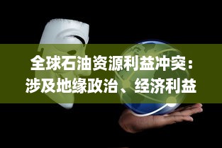 全球石油资源利益冲突：涉及地缘政治、经济利益和环保议题的深度剖析