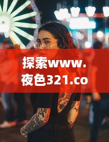 探索www.夜色321.com：深夜娱乐新世界的开启，享受激情无限的魅力之旅