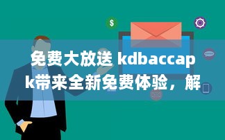 免费大放送 kdbaccapk带来全新免费体验，解锁专属功能，让您享受更多便利 v0.7.6下载