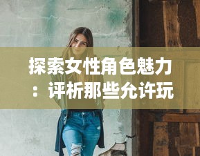 探索女性角色魅力：评析那些允许玩家自由扮演C级女性角色的电子游戏 v2.3.7下载