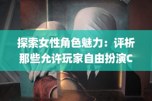 探索女性角色魅力：评析那些允许玩家自由扮演C级女性角色的电子游戏 v2.3.7下载