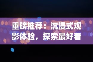 重磅推荐：沉浸式观影体验，探索最好看的国产特效大片的惊艳视觉盛宴 v3.9.4下载