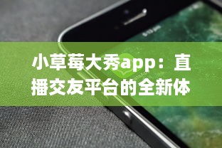 小草莓大秀app：直播交友平台的全新体验，沉浸式互动聊天如何促进用户黏性? v3.6.6下载