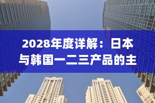 2028年度详解：日本与韩国一二三产品的主要区别与市场竞争形势分析