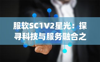 服软SC1V2星光：探寻科技与服务融合之力，见证智能科技产业的灿烂星光