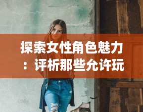 探索女性角色魅力：评析那些允许玩家自由扮演C级女性角色的电子游戏 v4.6.6下载