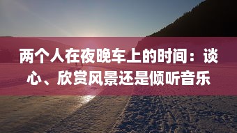 两个人在夜晚车上的时间：谈心、欣赏风景还是倾听音乐 摒弃虚幻的浪漫，诉说真实的可能