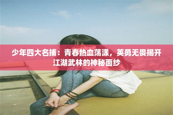 少年四大名捕：青春热血荡漾，英勇无畏揭开江湖武林的神秘面纱