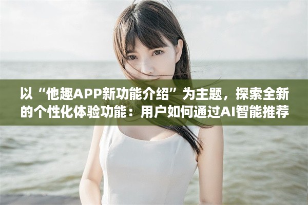 以“他趣APP新功能介绍”为主题，探索全新的个性化体验功能：用户如何通过AI智能推荐更贴心地发现兴趣圈子。 v2.1.7下载