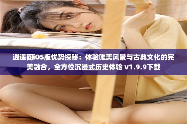 逍遥阁iOS版优势探秘：体验唯美风景与古典文化的完美融合，全方位沉浸式历史体验 v1.9.9下载