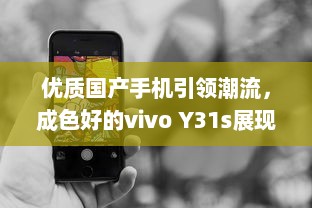 优质国产手机引领潮流，成色好的vivo Y31s展现中国制造力量 v6.7.3下载