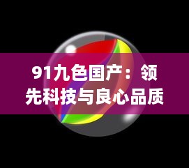 91九色国产：领先科技与良心品质，打破九大颜色限制，率先推出国产第十色