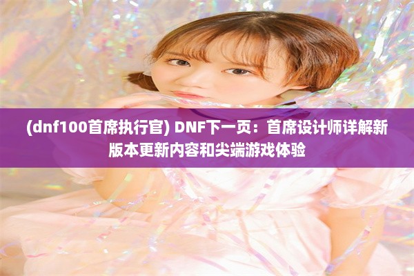 (dnf100首席执行官) DNF下一页：首席设计师详解新版本更新内容和尖端游戏体验