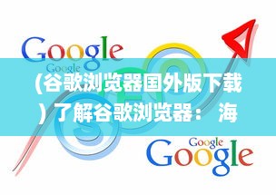 (谷歌浏览器国外版下载) 了解谷歌浏览器： 海外版特性探索与用户体验优化秘籍