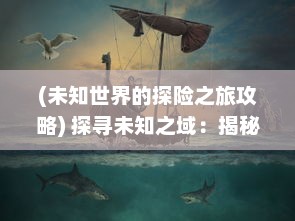 (未知世界的探险之旅攻略) 探寻未知之域：揭秘神秘世界中的进击的妖精与他们的奇妙冒险