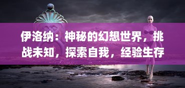 伊洛纳：神秘的幻想世界，挑战未知，探索自我，经验生存与角色扮演极致之旅