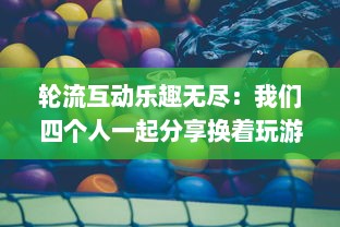 轮流互动乐趣无尽：我们四个人一起分享换着玩游戏的独特体验和感觉