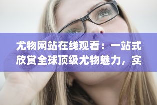 尤物网站在线观看：一站式欣赏全球顶级尤物魅力，实时享受视觉盛宴 v0.4.0下载