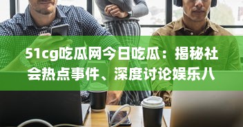 51cg吃瓜网今日吃瓜：揭秘社会热点事件、深度讨论娱乐八卦，引领瓜民探索真实世界 v0.5.4下载